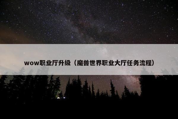wow职业厅升级（魔兽世界职业大厅任务流程）