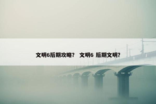 文明6后期攻略？ 文明6 后期文明？