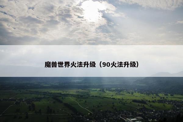 魔兽世界火法升级（90火法升级）