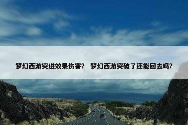 梦幻西游突进效果伤害？ 梦幻西游突破了还能回去吗？