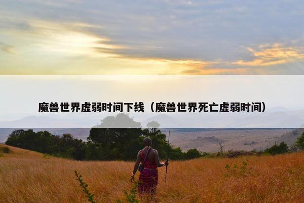 魔兽世界虚弱时间下线（魔兽世界死亡虚弱时间）