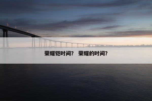 荣耀铠时间？ 荣耀的时间？