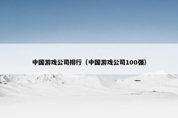 中国游戏公司排行（中国游戏公司100强）