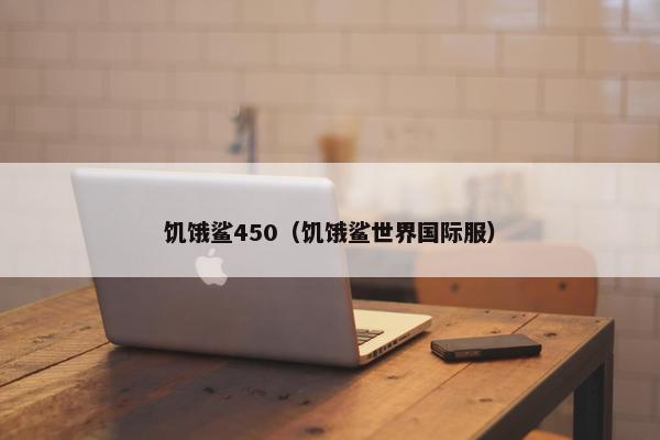 饥饿鲨450（饥饿鲨世界国际服）