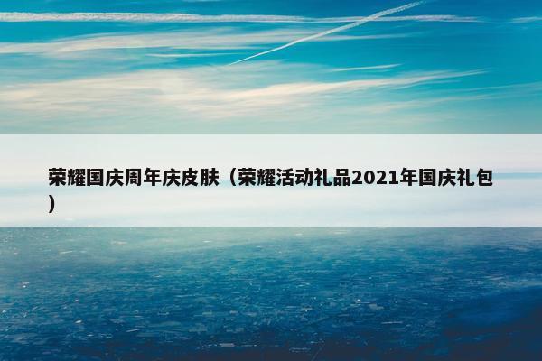 荣耀国庆周年庆皮肤（荣耀活动礼品2021年国庆礼包）