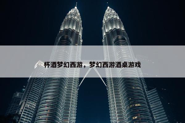 杯酒梦幻西游，梦幻西游酒桌游戏