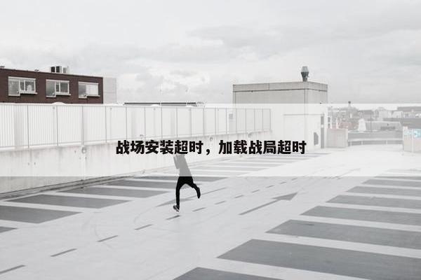 战场安装超时，加载战局超时