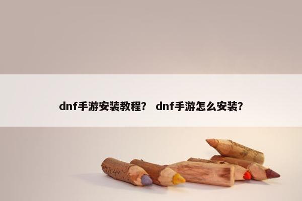 dnf手游安装教程？ dnf手游怎么安装？