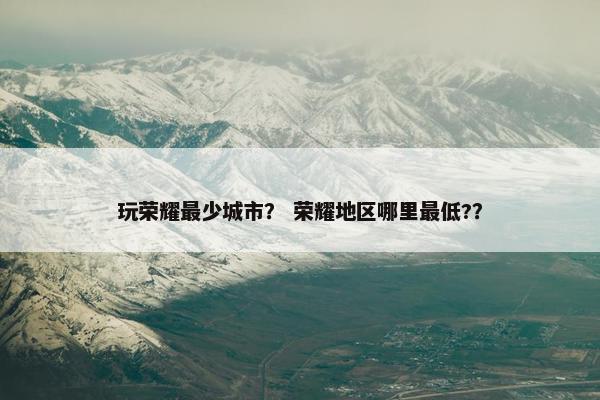 玩荣耀最少城市？ 荣耀地区哪里最低?？