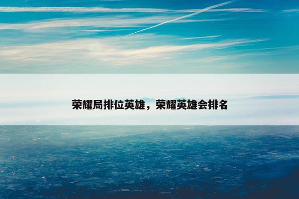 荣耀局排位英雄，荣耀英雄会排名