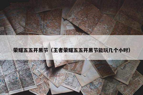 荣耀五五开黑节（王者荣耀五五开黑节能玩几个小时）