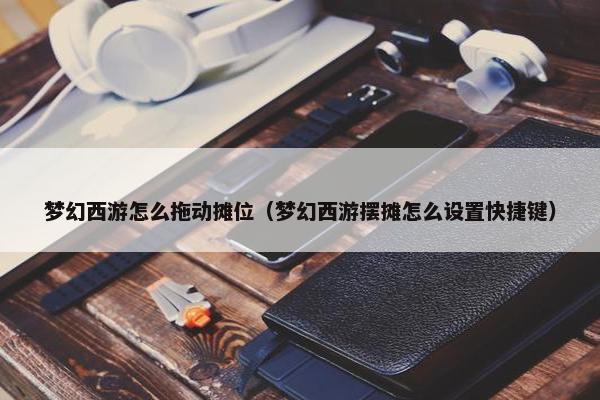 梦幻西游怎么拖动摊位（梦幻西游摆摊怎么设置快捷键）