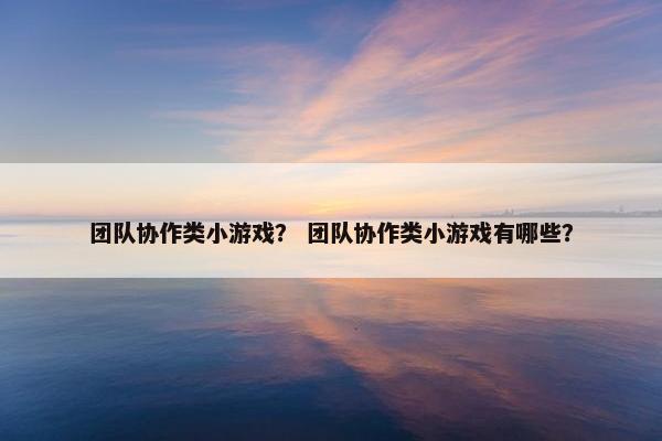团队协作类小游戏？ 团队协作类小游戏有哪些？
