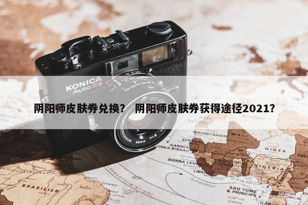 阴阳师皮肤券兑换？ 阴阳师皮肤券获得途径2021？