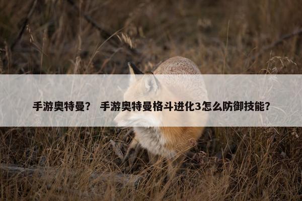 手游奥特曼？ 手游奥特曼格斗进化3怎么防御技能？