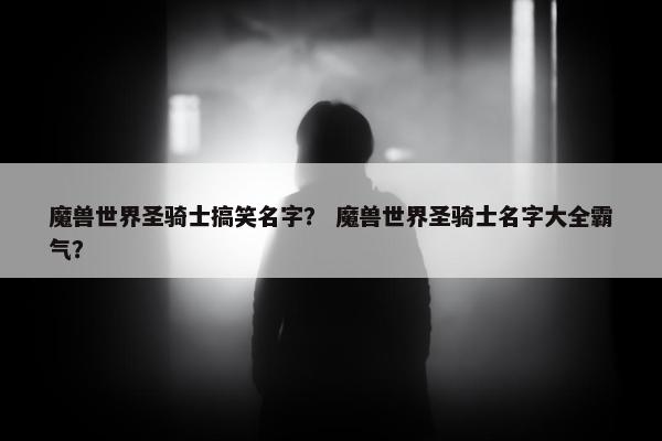 魔兽世界圣骑士搞笑名字？ 魔兽世界圣骑士名字大全霸气？