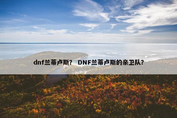 dnf兰蒂卢斯？ DNF兰蒂卢斯的亲卫队？