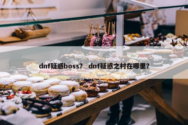 dnf疑惑boss？ dnf疑惑之村在哪里？