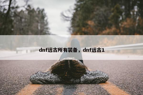 dnf远古所有装备，dnf远古1