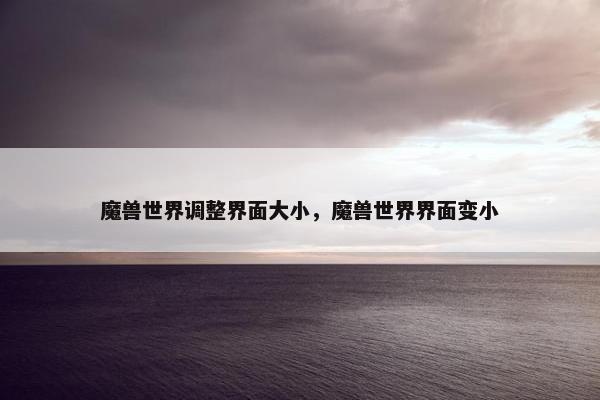 魔兽世界调整界面大小，魔兽世界界面变小