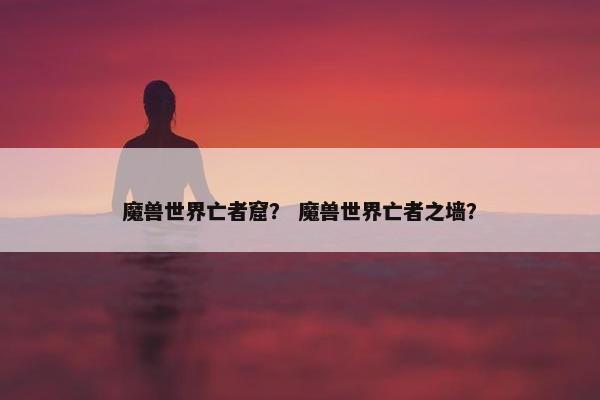 魔兽世界亡者窟？ 魔兽世界亡者之墙？