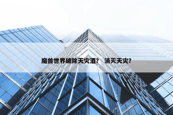 魔兽世界破除天灾酒？ 消灭天灾？