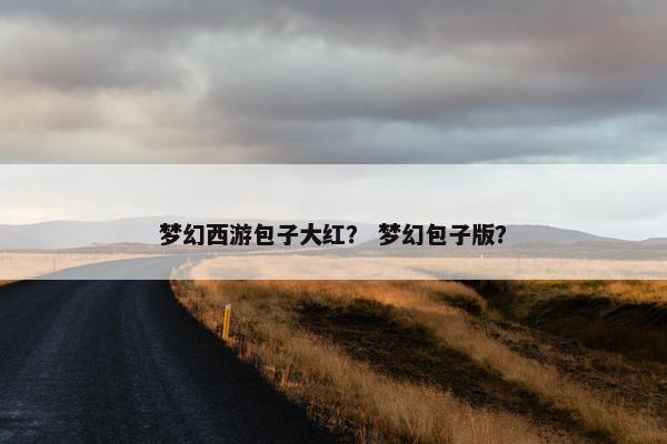 梦幻西游包子大红？ 梦幻包子版？