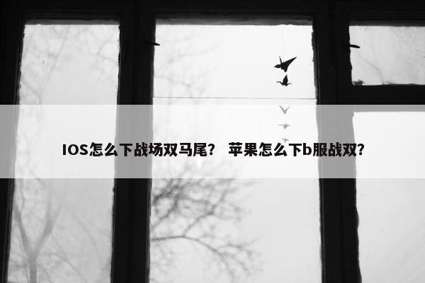 IOS怎么下战场双马尾？ 苹果怎么下b服战双？
