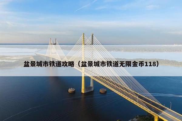 盆景城市铁道攻略（盆景城市铁道无限金币118）