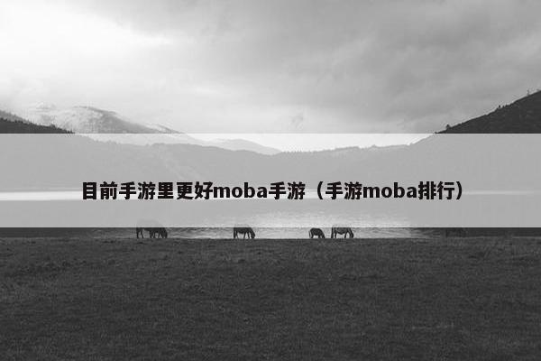 目前手游里更好moba手游（手游moba排行）
