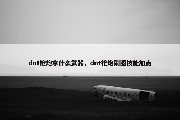 dnf枪炮拿什么武器，dnf枪炮刷图技能加点