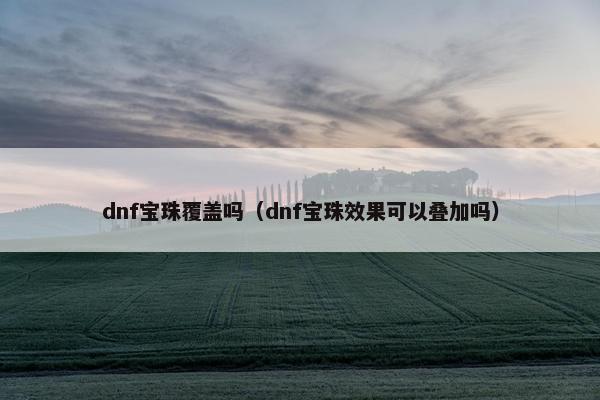 dnf宝珠覆盖吗（dnf宝珠效果可以叠加吗）