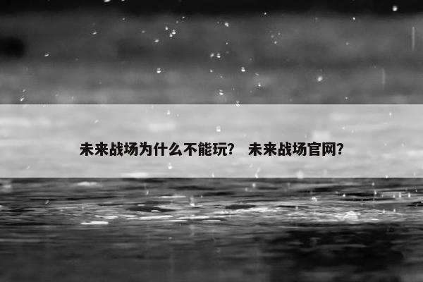未来战场为什么不能玩？ 未来战场官网？