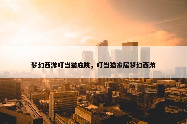梦幻西游叮当猫庭院，叮当猫家居梦幻西游