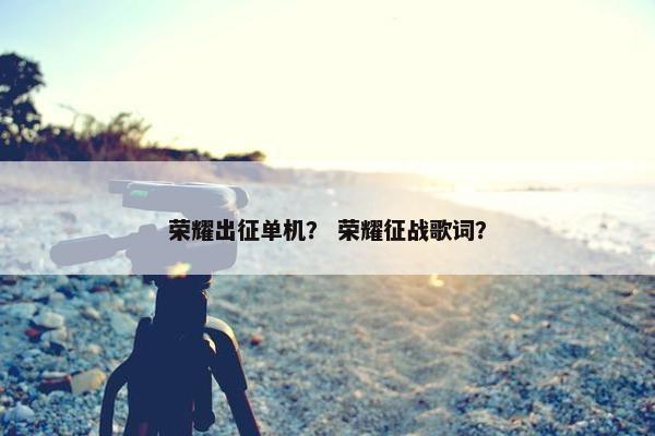 荣耀出征单机？ 荣耀征战歌词？