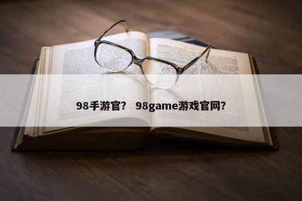 98手游官？ 98game游戏官网？