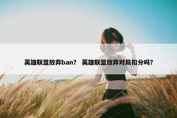 英雄联盟放弃ban？ 英雄联盟放弃对局扣分吗？