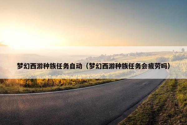 梦幻西游种族任务自动（梦幻西游种族任务会疲劳吗）