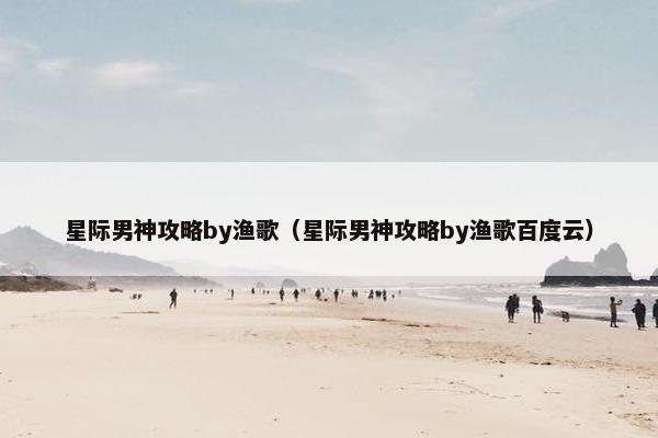 星际男神攻略by渔歌（星际男神攻略by渔歌百度云）