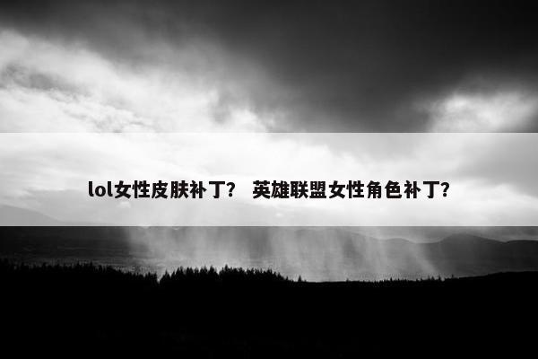 lol女性皮肤补丁？ 英雄联盟女性角色补丁？