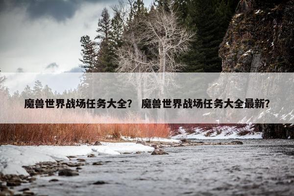 魔兽世界战场任务大全？ 魔兽世界战场任务大全最新？