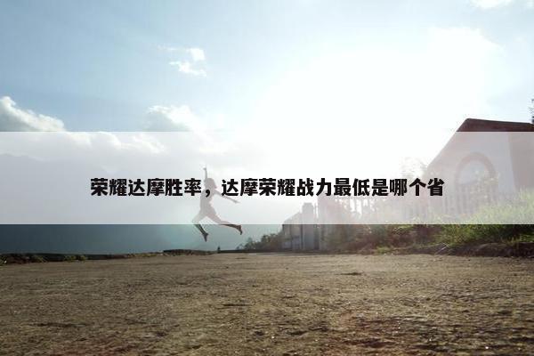 荣耀达摩胜率，达摩荣耀战力最低是哪个省