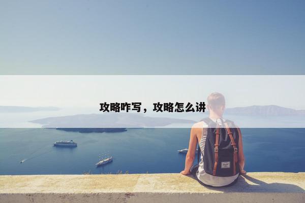 攻略咋写，攻略怎么讲