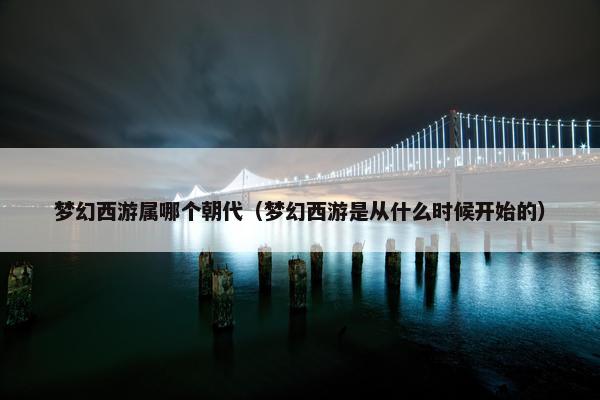 梦幻西游属哪个朝代（梦幻西游是从什么时候开始的）