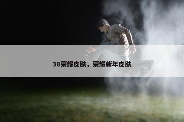 38荣耀皮肤，荣耀新年皮肤