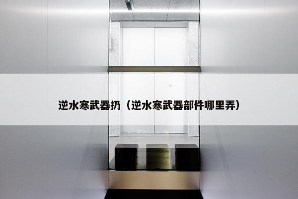 逆水寒武器扔（逆水寒武器部件哪里弄）