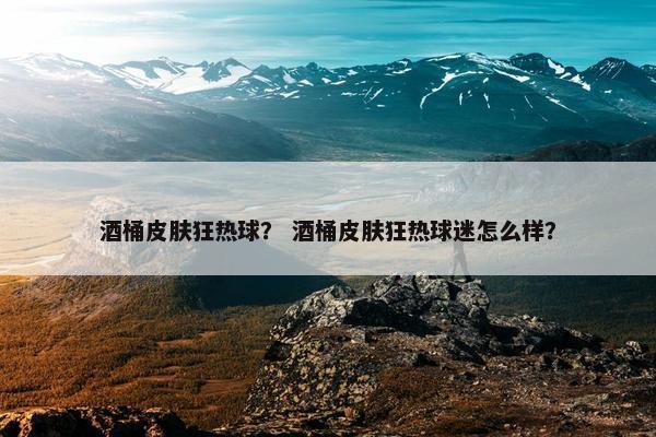 酒桶皮肤狂热球？ 酒桶皮肤狂热球迷怎么样？