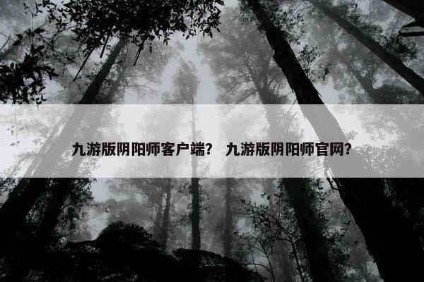 九游版阴阳师客户端？ 九游版阴阳师官网？