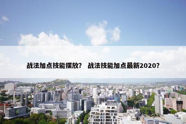 战法加点技能摆放？ 战法技能加点最新2020？