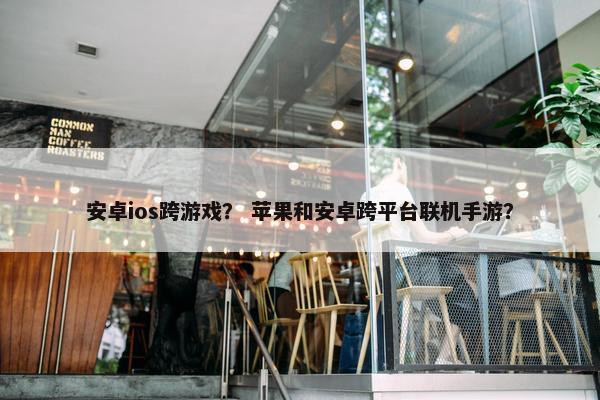 安卓ios跨游戏？ 苹果和安卓跨平台联机手游？